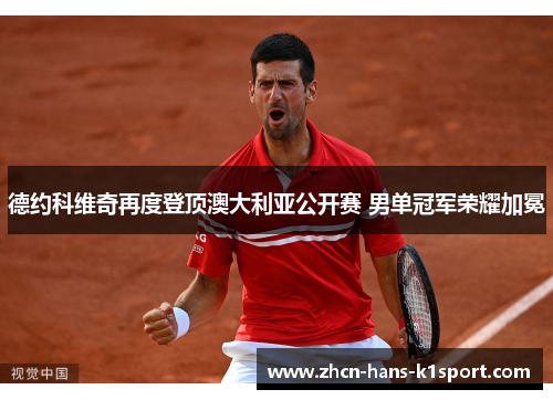 德约科维奇再度登顶澳大利亚公开赛 男单冠军荣耀加冕 德约科维奇再度登顶澳大利亚公开赛 男单冠军荣耀加冕