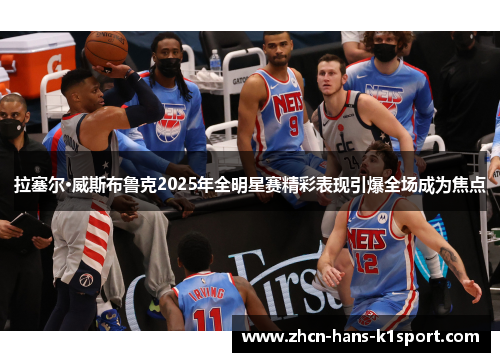 拉塞尔·威斯布鲁克2025年全明星赛精彩表现引爆全场成为焦点