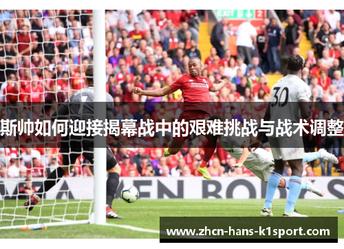 斯帅如何迎接揭幕战中的艰难挑战与战术调整 斯帅如何迎接揭幕战中的艰难挑战与战术调整