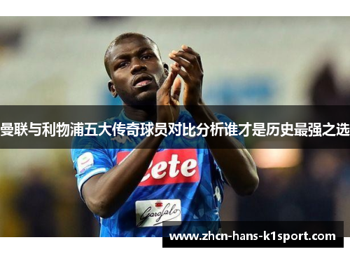 曼联与利物浦五大传奇球员对比分析谁才是历史最强之选