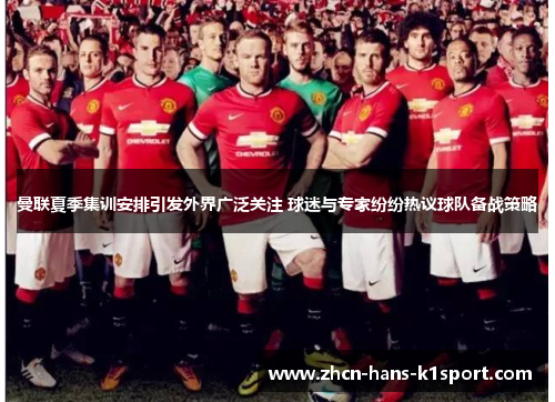 曼联夏季集训安排引发外界广泛关注 球迷与专家纷纷热议球队备战策略 曼联夏季集训安排引发外界广泛关注 球迷与专家纷纷热议球队备战策略