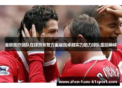 曼联医疗团队在球员恢复方面展现卓越实力助力球队重回巅峰