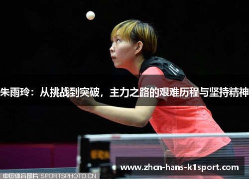 朱雨玲:从挑战到突破,主力之路的艰难历程与坚持精神 朱雨玲:从挑战到突破,主力之路的艰难历程与坚持精神