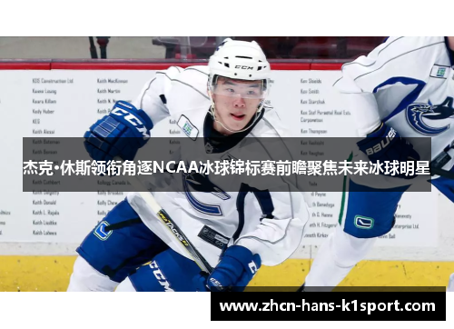 杰克·休斯领衔角逐NCAA冰球锦标赛前瞻聚焦未来冰球明星 杰克·休斯领衔角逐NCAA冰球锦标赛前瞻聚焦未来冰球明星