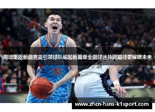 周琦重返新疆男篮引领球队崛起新篇章全疆球迷共同期待更耀眼未来 周琦重返新疆男篮引领球队崛起新篇章全疆球迷共同期待更耀眼未来