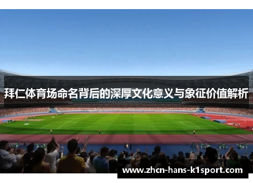 拜仁体育场命名背后的深厚文化意义与象征价值解析 拜仁体育场命名背后的深厚文化意义与象征价值解析
