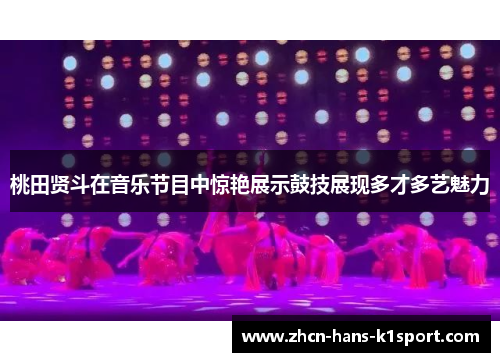 桃田贤斗在音乐节目中惊艳展示鼓技展现多才多艺魅力