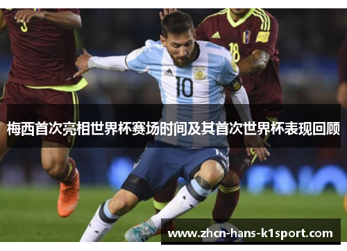 梅西首次亮相世界杯赛场时间及其首次世界杯表现回顾