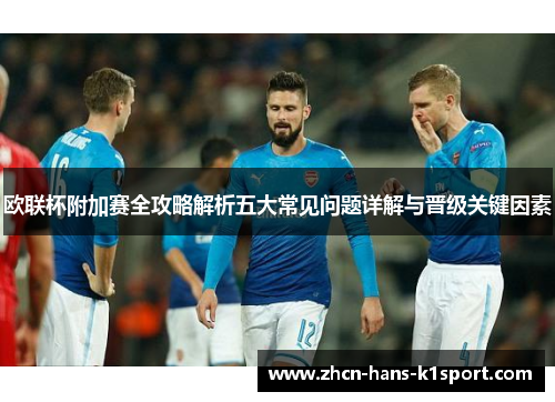 欧联杯附加赛全攻略解析五大常见问题详解与晋级关键因素