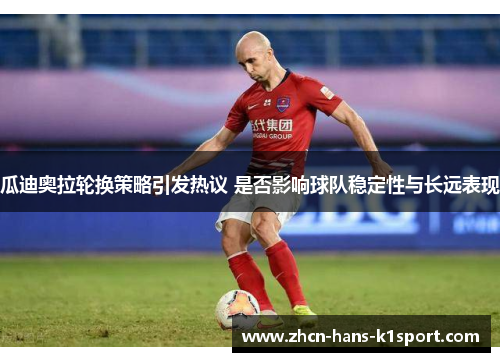 瓜迪奥拉轮换策略引发热议 是否影响球队稳定性与长远表现