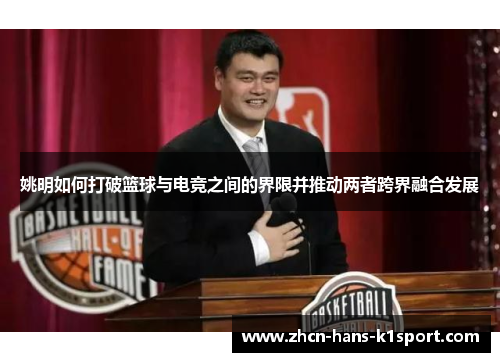 姚明如何打破篮球与电竞之间的界限并推动两者跨界融合发展