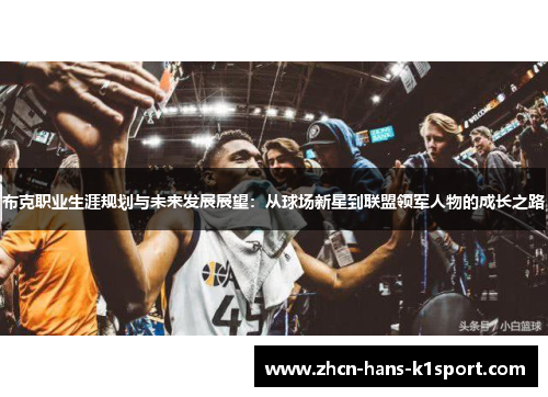 布克职业生涯规划与未来发展展望:从球场新星到联盟领军人物的成长之路 布克职业生涯规划与未来发展展望:从球场新星到联盟领军人物的成长之路