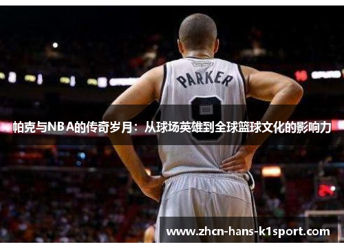 帕克与NBA的传奇岁月：从球场英雄到全球篮球文化的影响力
