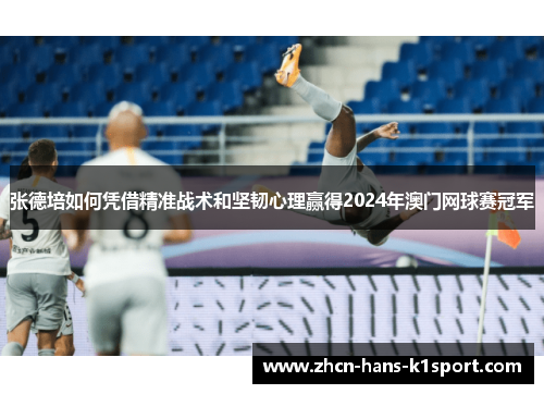 张德培如何凭借精准战术和坚韧心理赢得2024年澳门网球赛冠军