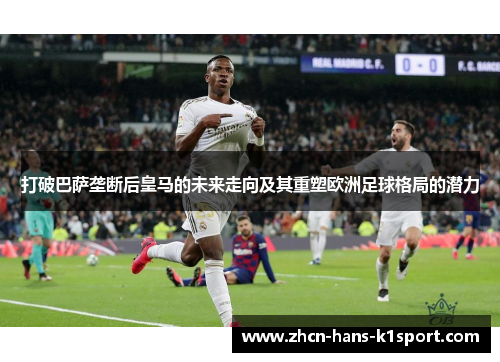 打破巴萨垄断后皇马的未来走向及其重塑欧洲足球格局的潜力