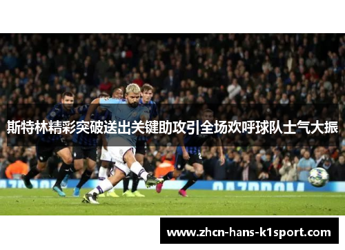 斯特林精彩突破送出关键助攻引全场欢呼球队士气大振