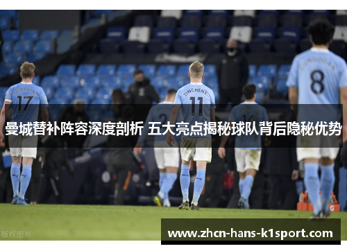 曼城替补阵容深度剖析 五大亮点揭秘球队背后隐秘优势