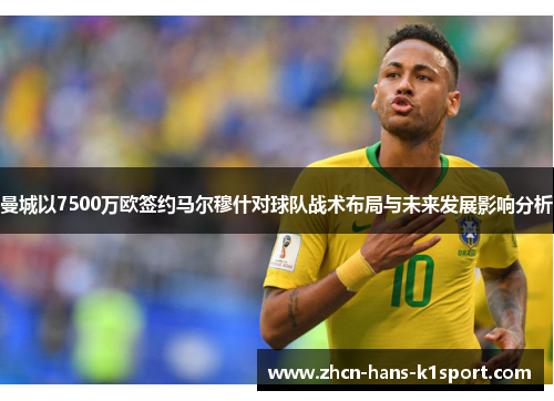 曼城以7500万欧签约马尔穆什对球队战术布局与未来发展影响分析