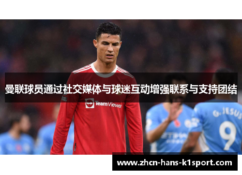 曼联球员通过社交媒体与球迷互动增强联系与支持团结 曼联球员通过社交媒体与球迷互动增强联系与支持团结