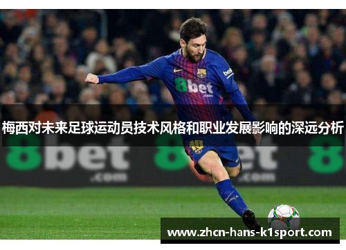 梅西对未来足球运动员技术风格和职业发展影响的深远分析