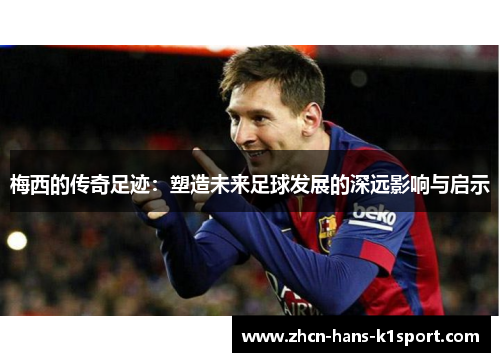 梅西的传奇足迹:塑造未来足球发展的深远影响与启示 梅西的传奇足迹:塑造未来足球发展的深远影响与启示