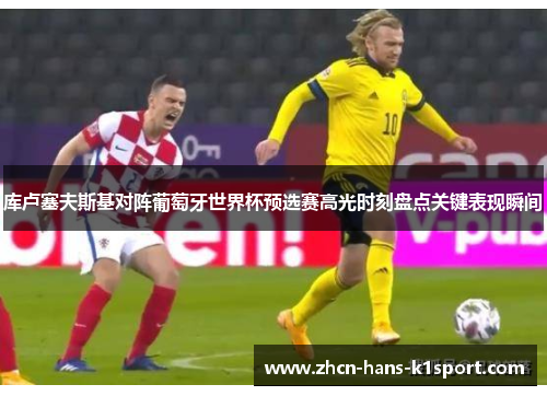 库卢塞夫斯基对阵葡萄牙世界杯预选赛高光时刻盘点关键表现瞬间 库卢塞夫斯基对阵葡萄牙世界杯预选赛高光时刻盘点关键表现瞬间