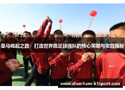 皇马崛起之路:打造世界级足球强队的核心策略与实践揭秘 皇马崛起之路:打造世界级足球强队的核心策略与实践揭秘