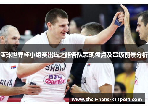 篮球世界杯小组赛出线之路各队表现盘点及晋级前景分析 篮球世界杯小组赛出线之路各队表现盘点及晋级前景分析