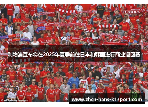 利物浦宣布将在2025年夏季前往日本和韩国进行商业巡回赛 利物浦宣布将在2025年夏季前往日本和韩国进行商业巡回赛