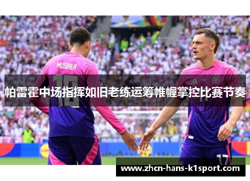 帕雷霍中场指挥如旧老练运筹帷幄掌控比赛节奏 帕雷霍中场指挥如旧老练运筹帷幄掌控比赛节奏