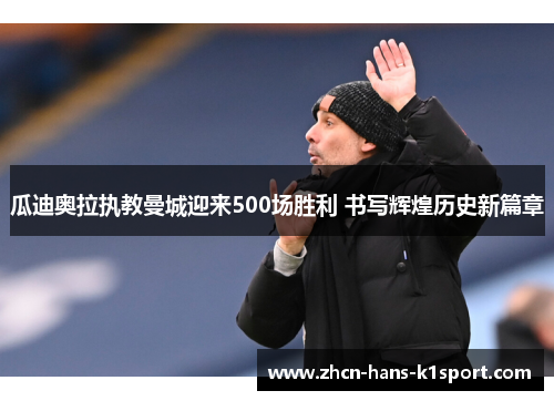瓜迪奥拉执教曼城迎来500场胜利 书写辉煌历史新篇章 瓜迪奥拉执教曼城迎来500场胜利 书写辉煌历史新篇章