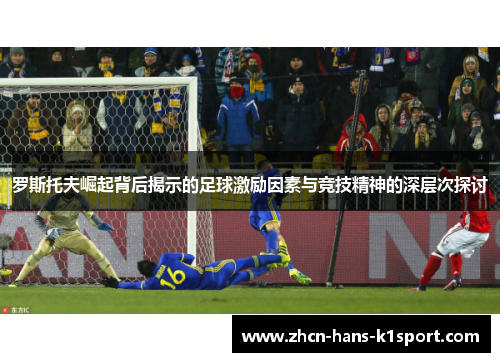 罗斯托夫崛起背后揭示的足球激励因素与竞技精神的深层次探讨 罗斯托夫崛起背后揭示的足球激励因素与竞技精神的深层次探讨