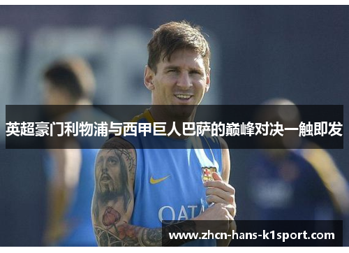 英超豪门利物浦与西甲巨人巴萨的巅峰对决一触即发