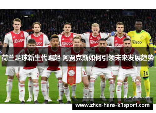 荷兰足球新生代崛起 阿贾克斯如何引领未来发展趋势