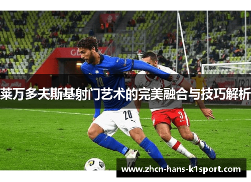 莱万多夫斯基射门艺术的完美融合与技巧解析