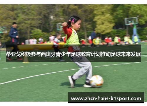 蒂亚戈积极参与西班牙青少年足球教育计划推动足球未来发展