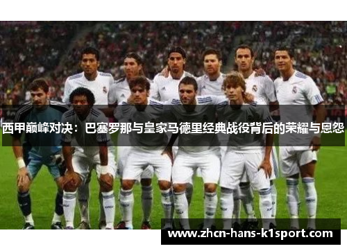 西甲巅峰对决：巴塞罗那与皇家马德里经典战役背后的荣耀与恩怨