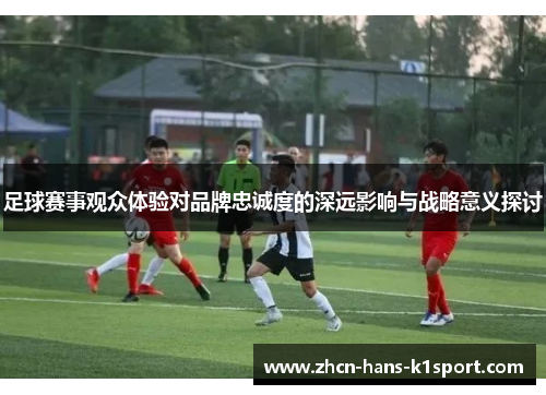 足球赛事观众体验对品牌忠诚度的深远影响与战略意义探讨