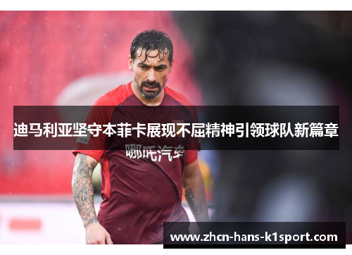 迪马利亚坚守本菲卡展现不屈精神引领球队新篇章 迪马利亚坚守本菲卡展现不屈精神引领球队新篇章