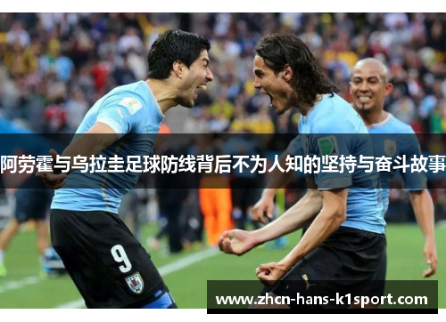 阿劳霍与乌拉圭足球防线背后不为人知的坚持与奋斗故事 阿劳霍与乌拉圭足球防线背后不为人知的坚持与奋斗故事
