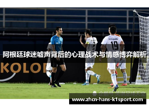 阿根廷球迷嘘声背后的心理战术与情感博弈解析