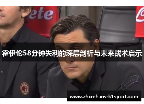 霍伊伦58分钟失利的深层剖析与未来战术启示 霍伊伦58分钟失利的深层剖析与未来战术启示