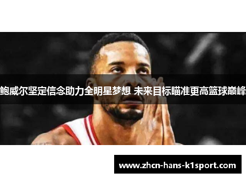 鲍威尔坚定信念助力全明星梦想 未来目标瞄准更高篮球巅峰 鲍威尔坚定信念助力全明星梦想 未来目标瞄准更高篮球巅峰