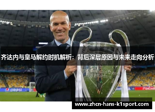 齐达内与皇马解约时机解析:背后深层原因与未来走向分析 齐达内与皇马解约时机解析:背后深层原因与未来走向分析