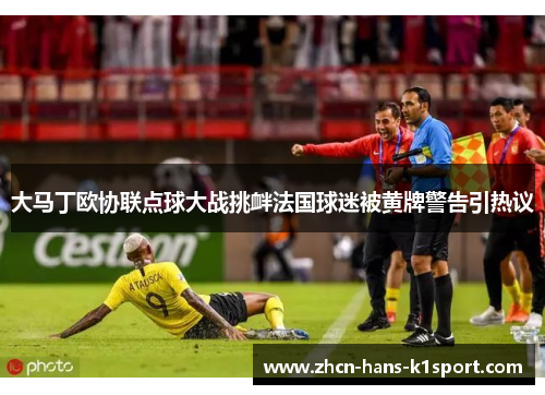 大马丁欧协联点球大战挑衅法国球迷被黄牌警告引热议 大马丁欧协联点球大战挑衅法国球迷被黄牌警告引热议
