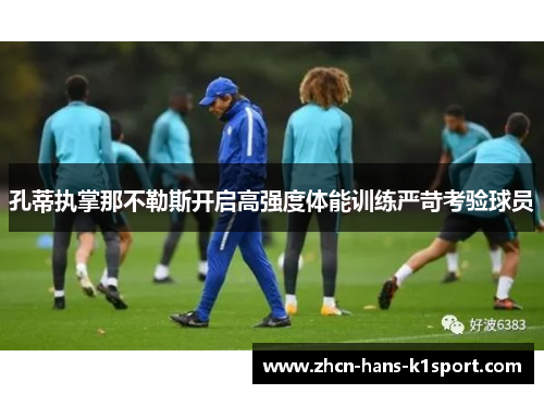 孔蒂执掌那不勒斯开启高强度体能训练严苛考验球员 孔蒂执掌那不勒斯开启高强度体能训练严苛考验球员