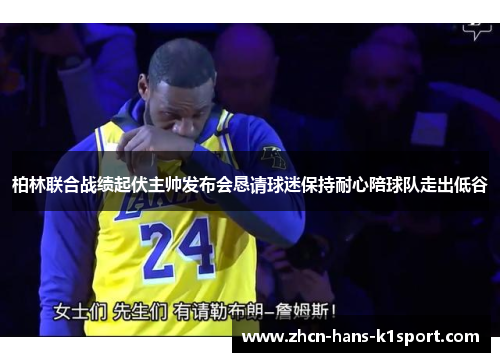 柏林联合战绩起伏主帅发布会恳请球迷保持耐心陪球队走出低谷 柏林联合战绩起伏主帅发布会恳请球迷保持耐心陪球队走出低谷