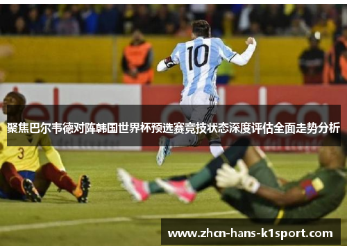 聚焦巴尔韦德对阵韩国世界杯预选赛竞技状态深度评估全面走势分析 聚焦巴尔韦德对阵韩国世界杯预选赛竞技状态深度评估全面走势分析